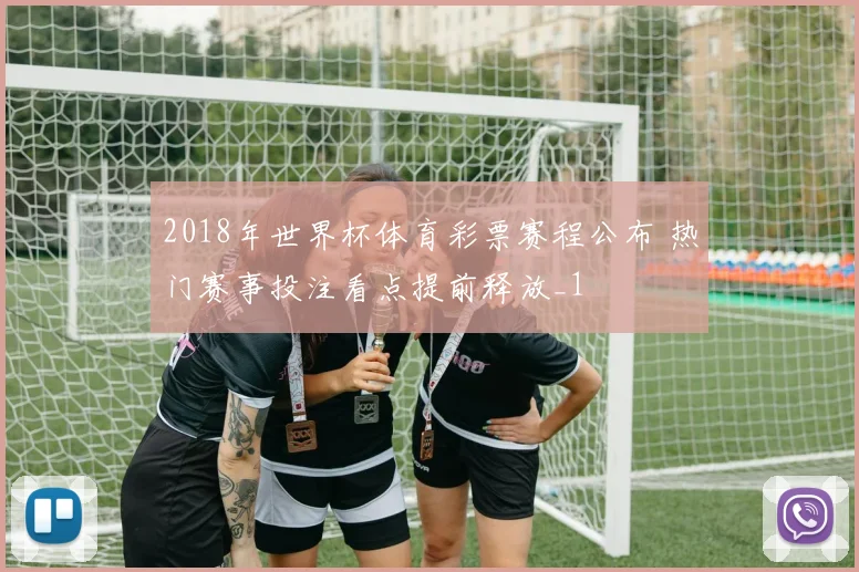 2018年世界杯体育彩票赛程公布 热门赛事投注看点提前释放_1