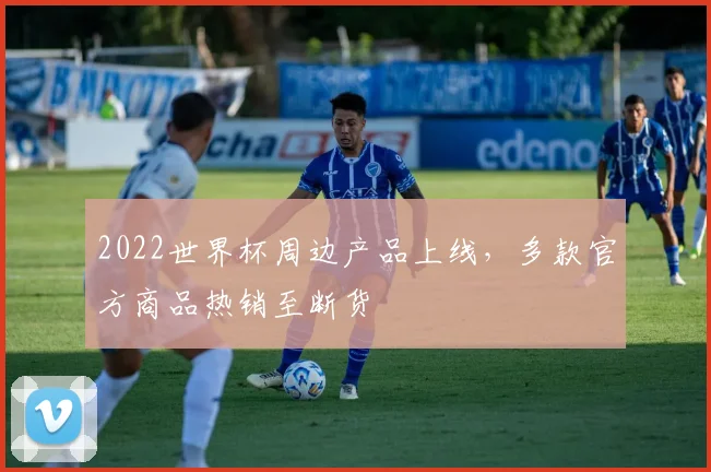 2022世界杯周边产品上线,多款官方商品热销至断货