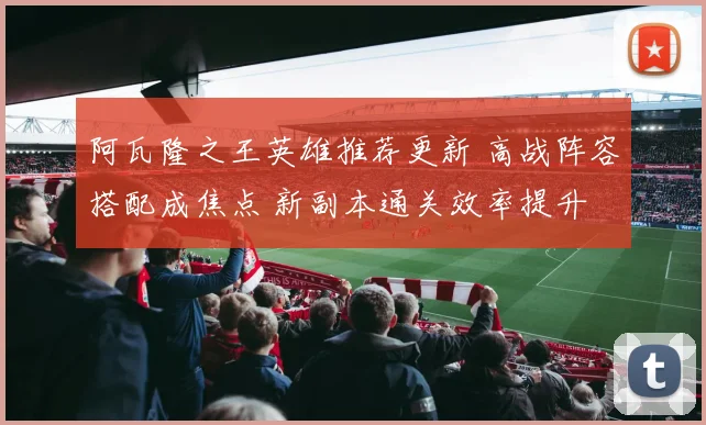 阿瓦隆之王英雄推荐更新 高战阵容搭配成焦点 新副本通关效率提升