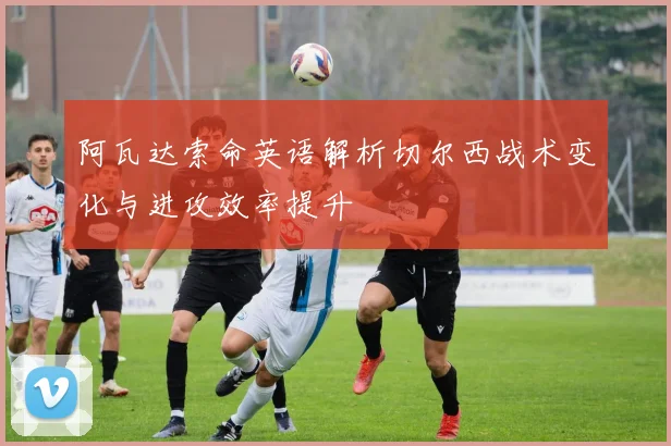 阿瓦达索命英语解析切尔西战术变化与进攻效率提升