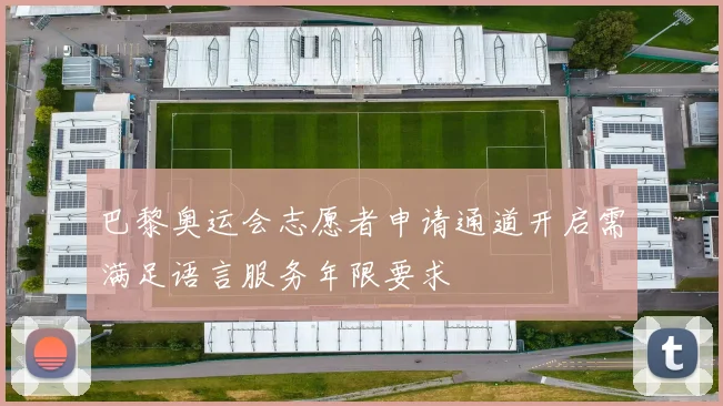 巴黎奥运会志愿者申请通道开启需满足语言服务年限要求