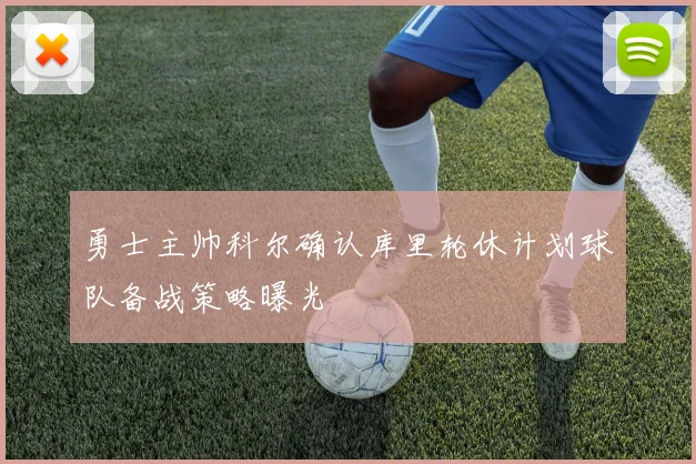 勇士主帅科尔确认库里轮休计划球队备战策略曝光