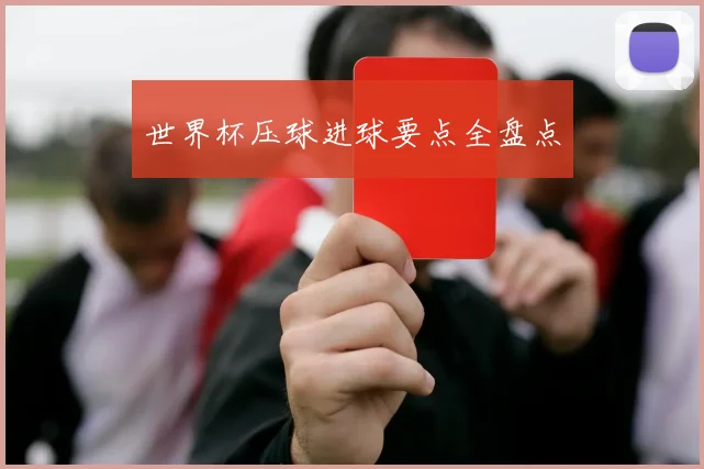 世界杯压球进球要点全盘点