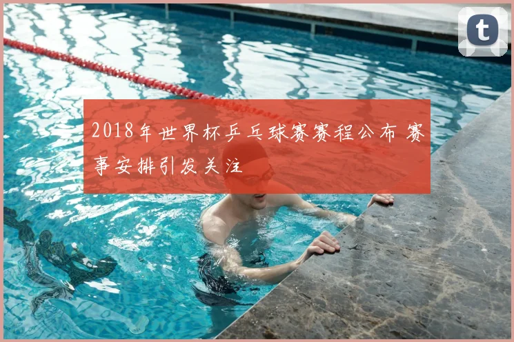 2018年世界杯乒乓球赛赛程公布 赛事安排引发关注
