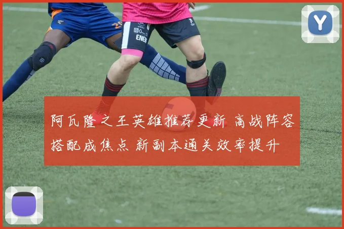 阿瓦隆之王英雄推荐更新 高战阵容搭配成焦点 新副本通关效率提升