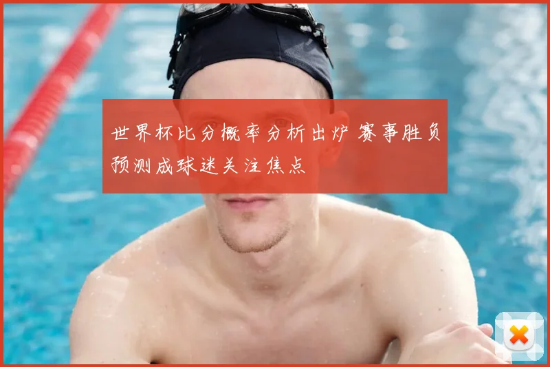 世界杯比分概率分析出炉 赛事胜负预测成球迷关注焦点