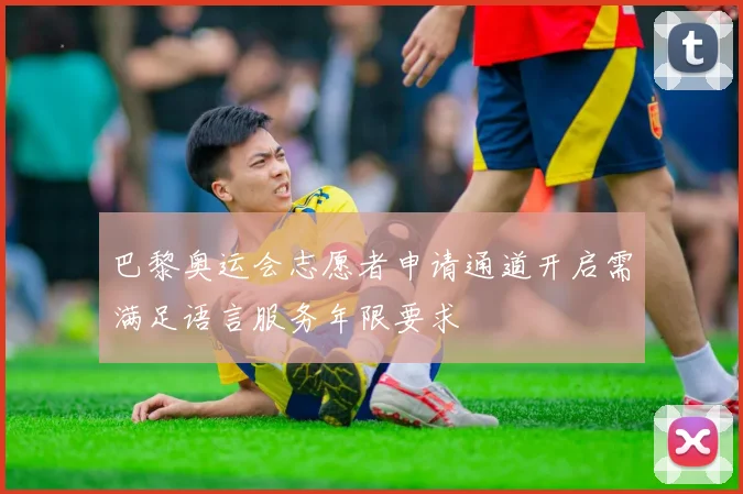 巴黎奥运会志愿者申请通道开启需满足语言服务年限要求