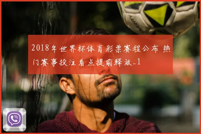 2018年世界杯体育彩票赛程公布 热门赛事投注看点提前释放_1