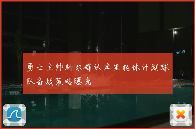 勇士主帅科尔确认库里轮休计划球队备战策略曝光