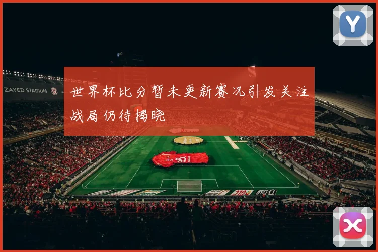 世界杯比分暂未更新赛况引发关注战局仍待揭晓