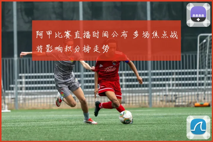 阿甲比赛直播时间公布 多场焦点战将影响积分榜走势