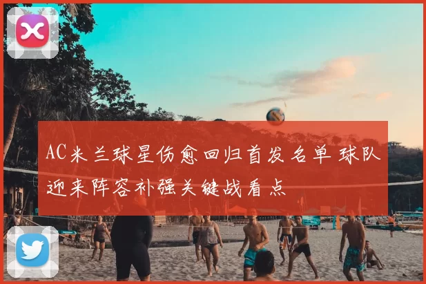 AC米兰球星伤愈回归首发名单 球队迎来阵容补强关键战看点