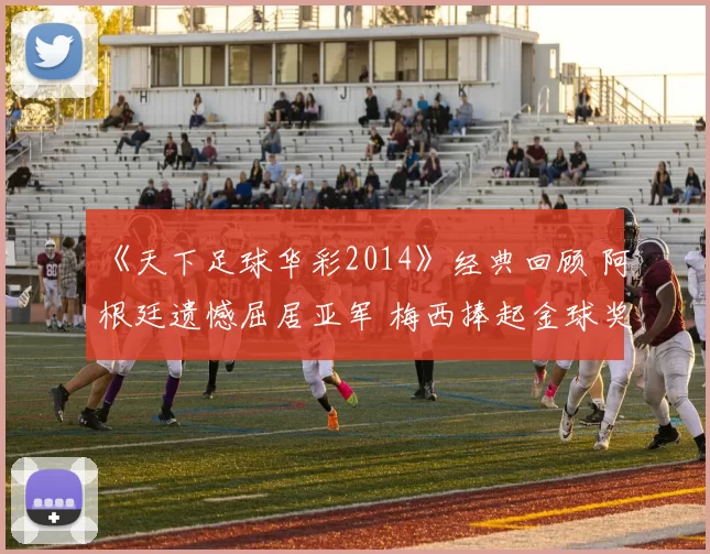 《天下足球华彩2014》经典回顾 阿根廷遗憾屈居亚军 梅西捧起金球奖