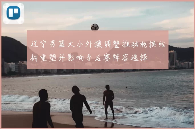 辽宁男篮大小外援调整推动轮换结构重塑并影响季后赛阵容选择