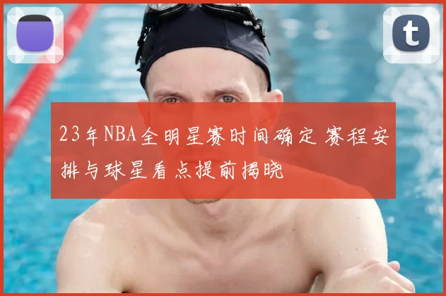 23年NBA全明星赛时间确定 赛程安排与球星看点提前揭晓