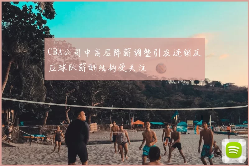 CBA公司中高层降薪调整引发连锁反应球队薪酬结构受关注