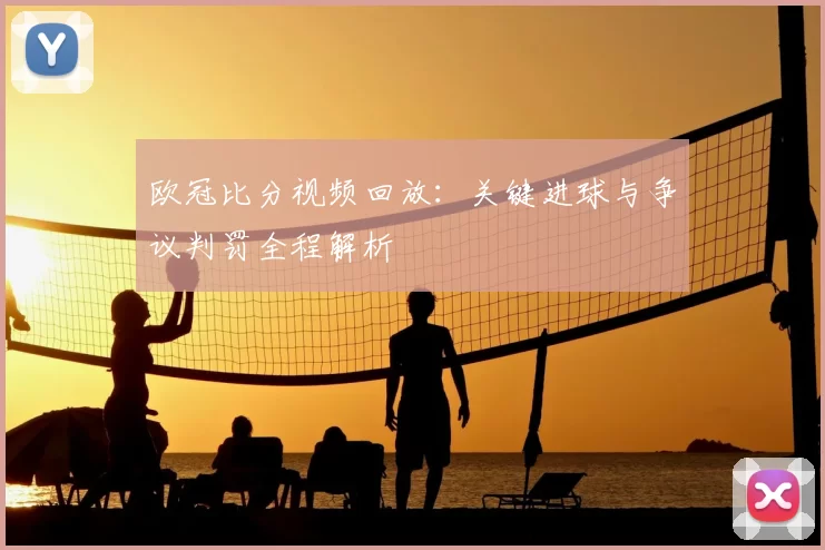 欧冠比分视频回放：关键进球与争议判罚全程解析