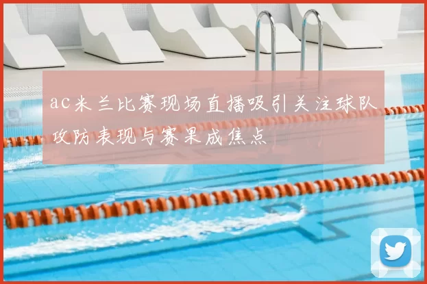 ac米兰比赛现场直播吸引关注球队攻防表现与赛果成焦点