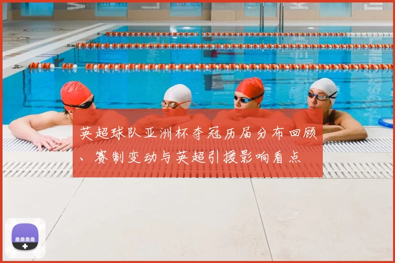 英超球队亚洲杯夺冠历届分布回顾、赛制变动与英超引援影响看点