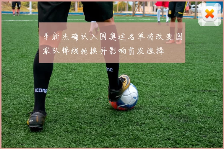 季新杰确认入围奥运名单将改变国家队锋线轮换并影响首发选择