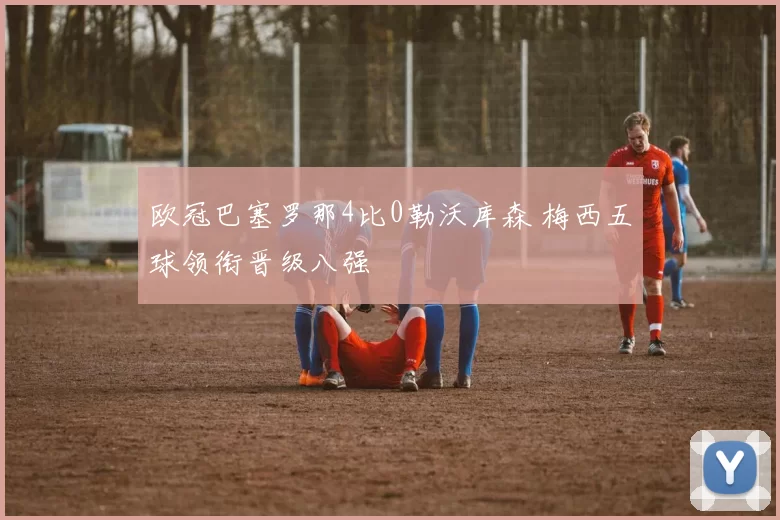 欧冠巴塞罗那4比0勒沃库森 梅西五球领衔晋级八强