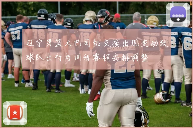 辽宁男篮大巴司机交接出现变动致球队出行与训练赛程安排调整