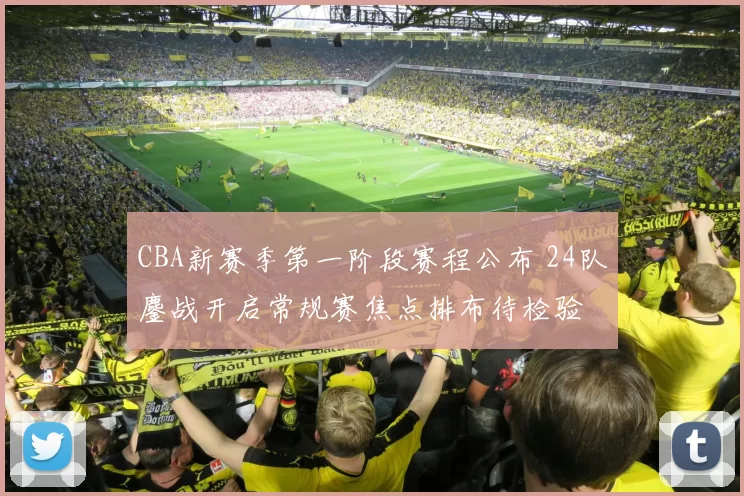 CBA新赛季第一阶段赛程公布 24队鏖战开启常规赛焦点排布待检验