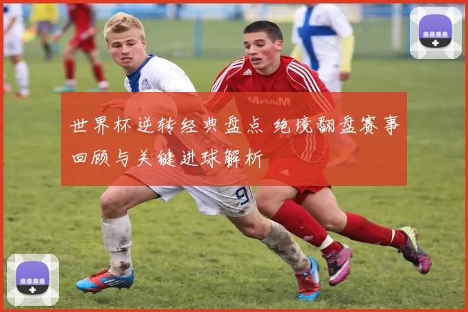 世界杯逆转经典盘点 绝境翻盘赛事回顾与关键进球解析
