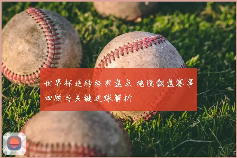 世界杯逆转经典盘点 绝境翻盘赛事回顾与关键进球解析