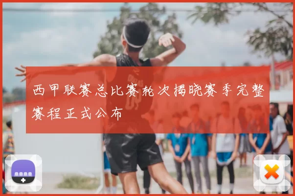 西甲联赛总比赛轮次揭晓赛季完整赛程正式公布