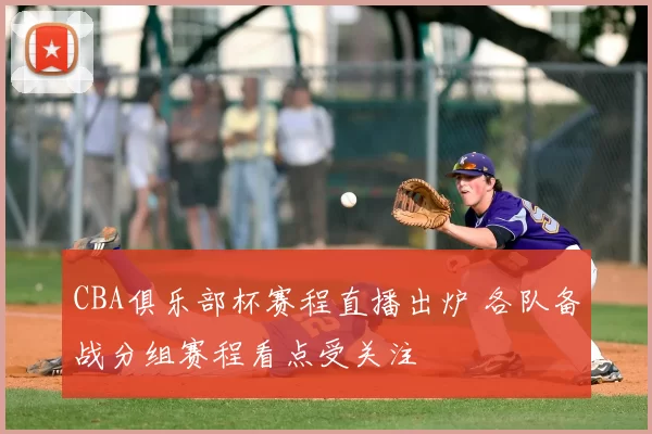 CBA俱乐部杯赛程直播出炉 各队备战分组赛程看点受关注