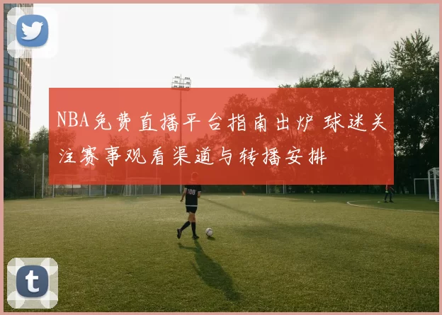 NBA免费直播平台指南出炉 球迷关注赛事观看渠道与转播安排