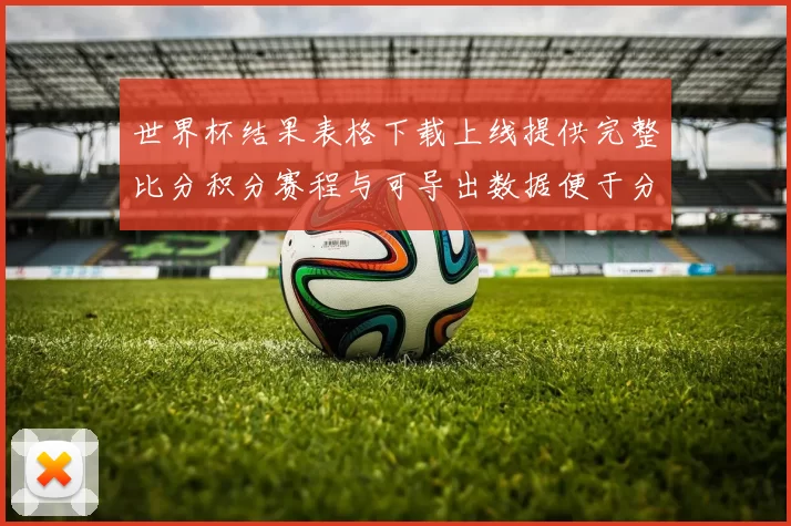 世界杯结果表格下载上线提供完整比分积分赛程与可导出数据便于分析