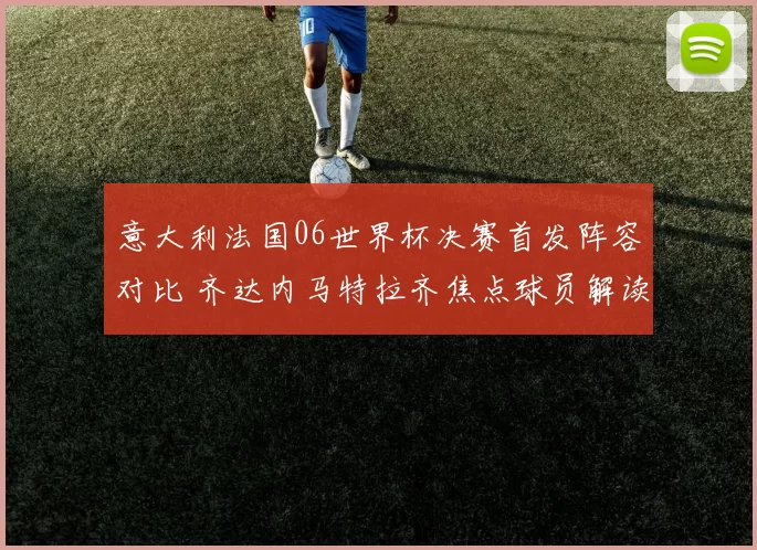 意大利法国06世界杯决赛首发阵容对比 齐达内马特拉齐焦点球员解读