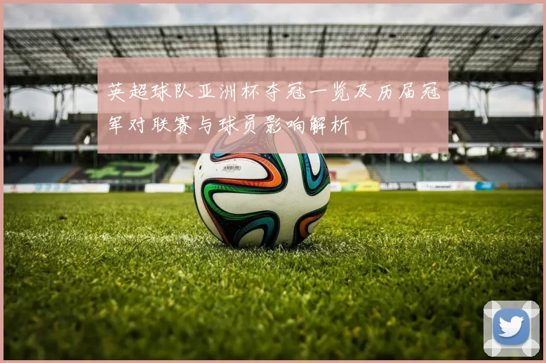 英超球队亚洲杯夺冠一览及历届冠军对联赛与球员影响解析