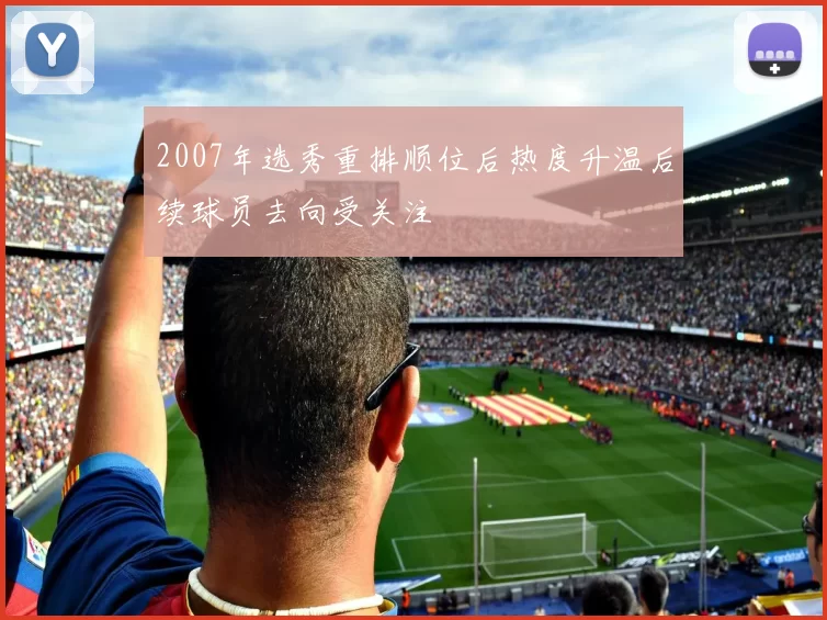 2007年选秀重排顺位后热度升温后续球员去向受关注