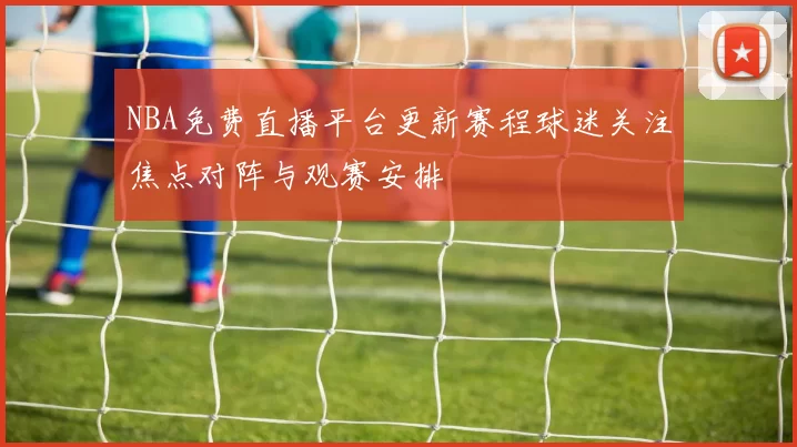 NBA免费直播平台更新赛程球迷关注焦点对阵与观赛安排