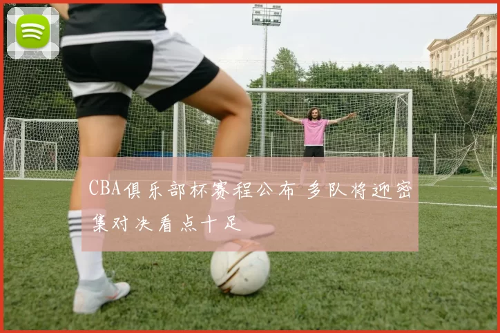 CBA俱乐部杯赛程公布 多队将迎密集对决看点十足