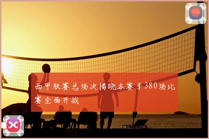 西甲联赛总场次揭晓本赛季380场比赛全面开战