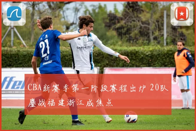 CBA新赛季第一阶段赛程出炉 20队鏖战福建浙江成焦点