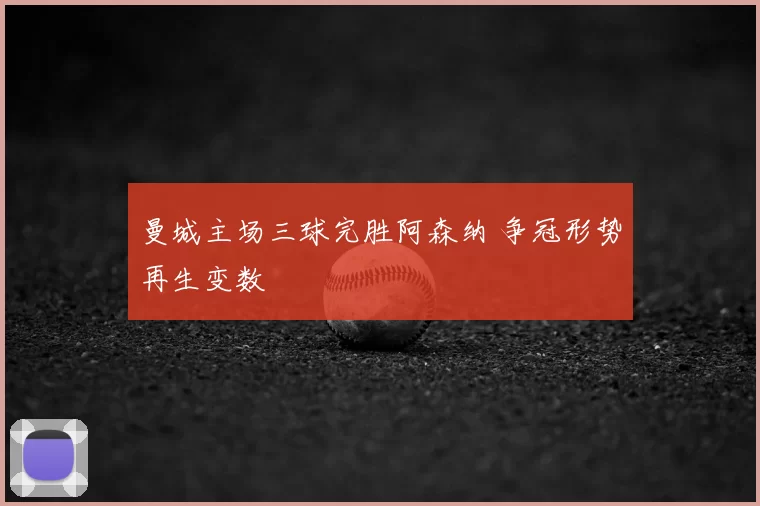 曼城主场三球完胜阿森纳 争冠形势再生变数