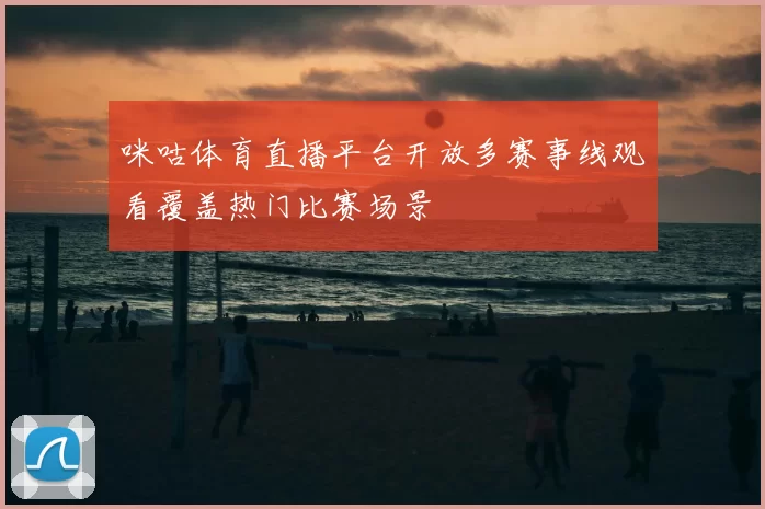 咪咕体育直播平台开放多赛事线观看覆盖热门比赛场景