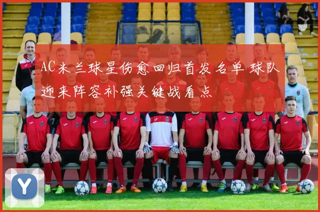 AC米兰球星伤愈回归首发名单 球队迎来阵容补强关键战看点