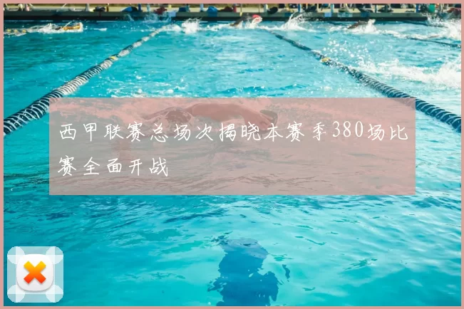 西甲联赛总场次揭晓本赛季380场比赛全面开战