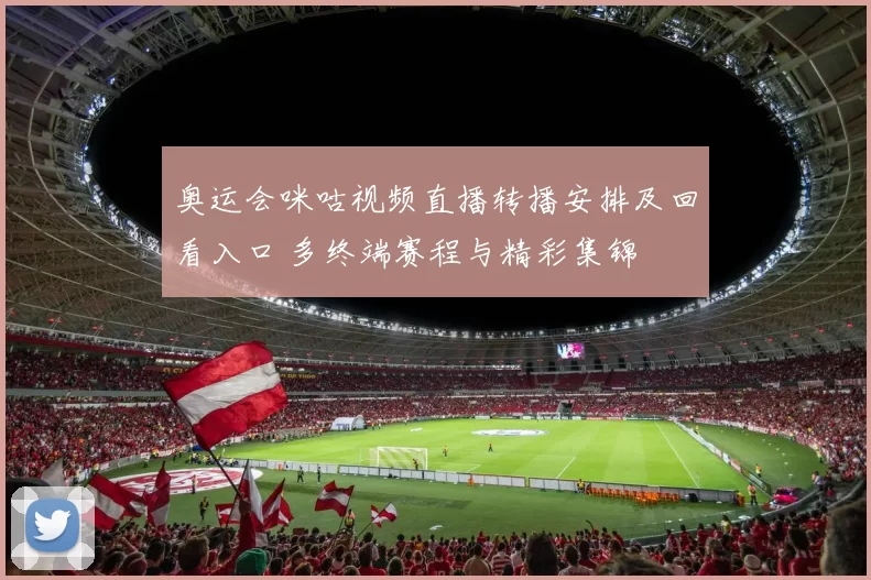 奥运会咪咕视频直播转播安排及回看入口 多终端赛程与精彩集锦