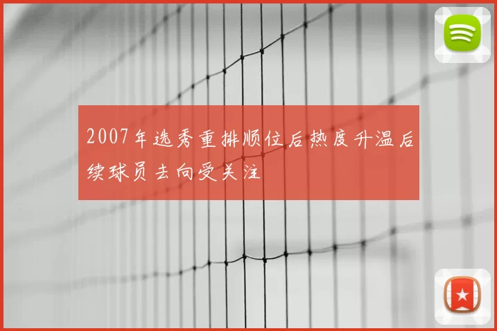 2007年选秀重排顺位后热度升温后续球员去向受关注