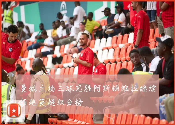 曼城主场三球完胜阿斯顿维拉继续领跑英超积分榜